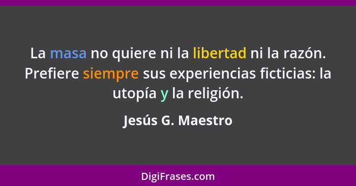 La masa no quiere ni la libertad ni la razón. Prefiere siempre sus experiencias ficticias: la utopía y la religión.... - Jesús G. Maestro