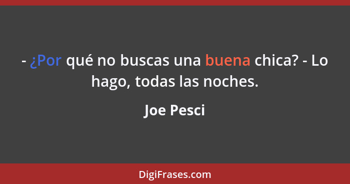 - ¿Por qué no buscas una buena chica? - Lo hago, todas las noches.... - Joe Pesci