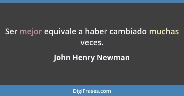 Ser mejor equivale a haber cambiado muchas veces.... - John Henry Newman