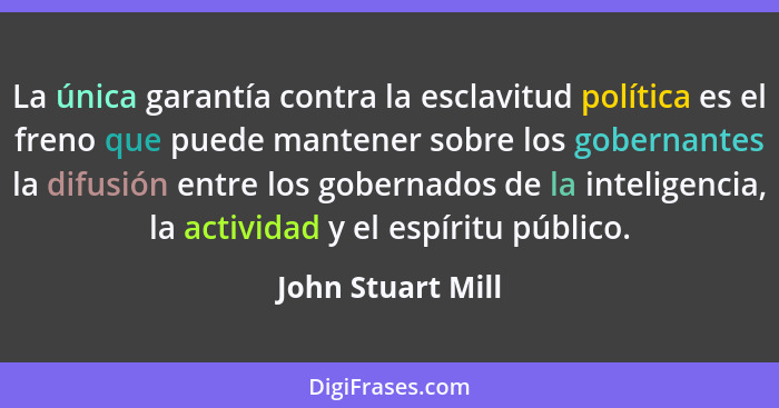 La única garantía contra la esclavitud política es el freno que puede mantener sobre los gobernantes la difusión entre los gobernad... - John Stuart Mill