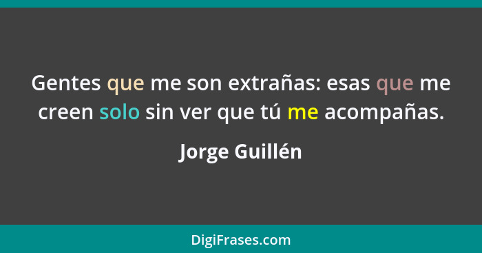 Gentes que me son extrañas: esas que me creen solo sin ver que tú me acompañas.... - Jorge Guillén