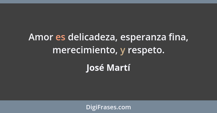 Amor es delicadeza, esperanza fina, merecimiento, y respeto.... - José Martí