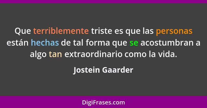 Que terriblemente triste es que las personas están hechas de tal forma que se acostumbran a algo tan extraordinario como la vida.... - Jostein Gaarder