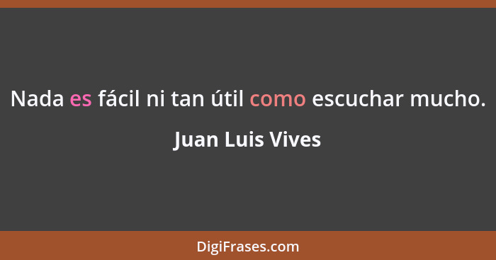 Nada es fácil ni tan útil como escuchar mucho.... - Juan Luis Vives