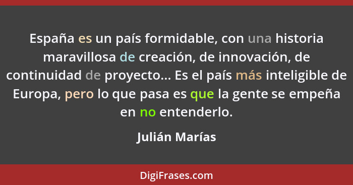 España es un país formidable, con una historia maravillosa de creación, de innovación, de continuidad de proyecto... Es el país más in... - Julián Marías