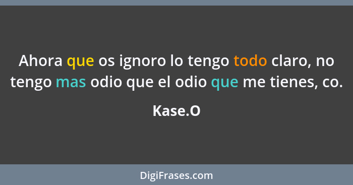 Ahora que os ignoro lo tengo todo claro, no tengo mas odio que el odio que me tienes, co.... - Kase.O