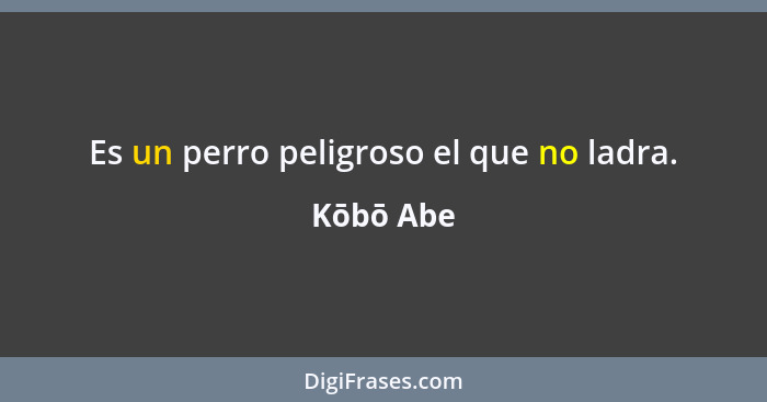 Es un perro peligroso el que no ladra.... - Kōbō Abe