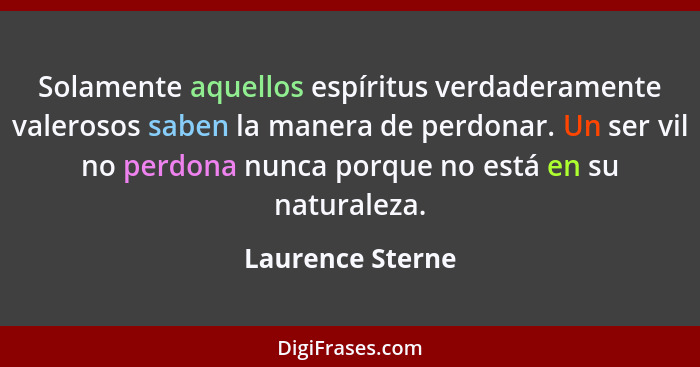 Solamente aquellos espíritus verdaderamente valerosos saben la manera de perdonar. Un ser vil no perdona nunca porque no está en su... - Laurence Sterne