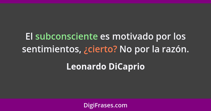 El subconsciente es motivado por los sentimientos, ¿cierto? No por la razón.... - Leonardo DiCaprio