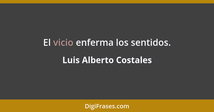 El vicio enferma los sentidos.... - Luis Alberto Costales