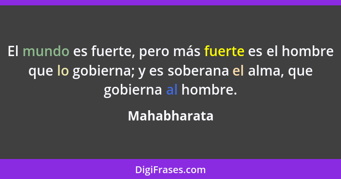 El mundo es fuerte, pero más fuerte es el hombre que lo gobierna; y es soberana el alma, que gobierna al hombre.... - Mahabharata