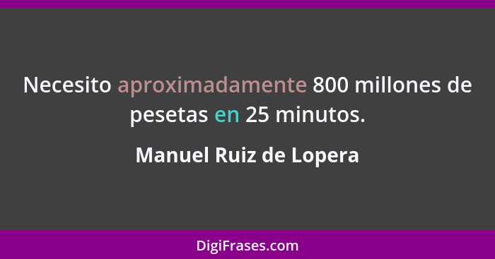 Necesito aproximadamente 800 millones de pesetas en 25 minutos.... - Manuel Ruiz de Lopera