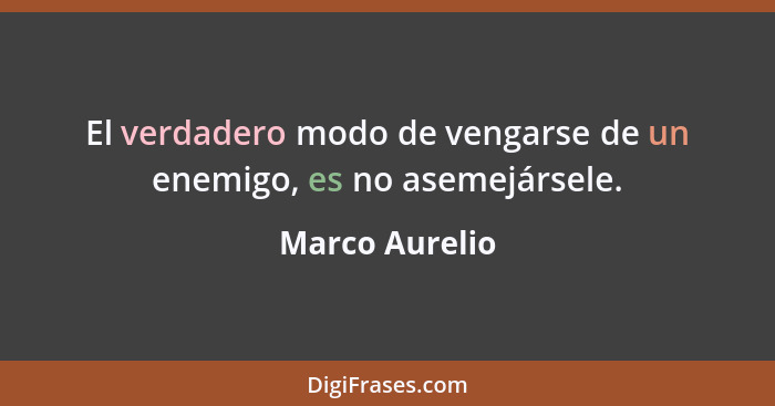 El verdadero modo de vengarse de un enemigo, es no asemejársele.... - Marco Aurelio