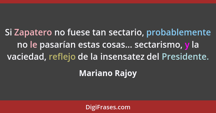 Si Zapatero no fuese tan sectario, probablemente no le pasarían estas cosas... sectarismo, y la vaciedad, reflejo de la insensatez del... - Mariano Rajoy