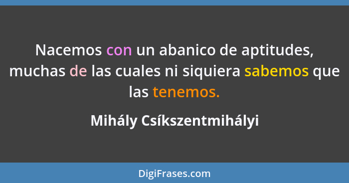 Nacemos con un abanico de aptitudes, muchas de las cuales ni siquiera sabemos que las tenemos.... - Mihály Csíkszentmihályi