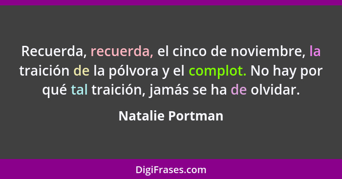 Recuerda, recuerda, el cinco de noviembre, la traición de la pólvora y el complot. No hay por qué tal traición, jamás se ha de olvid... - Natalie Portman