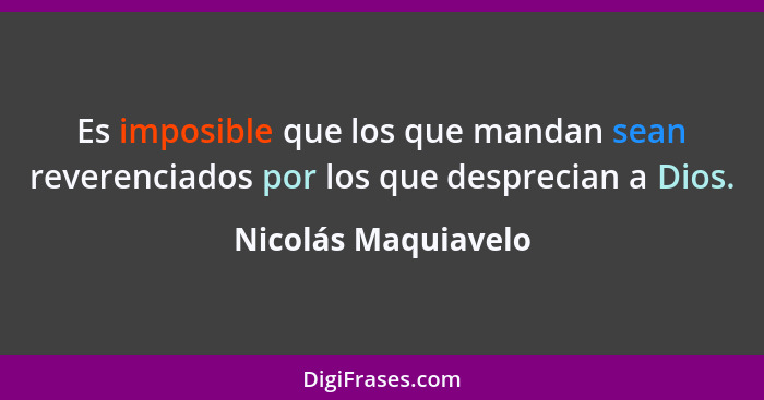 Es imposible que los que mandan sean reverenciados por los que desprecian a Dios.... - Nicolás Maquiavelo