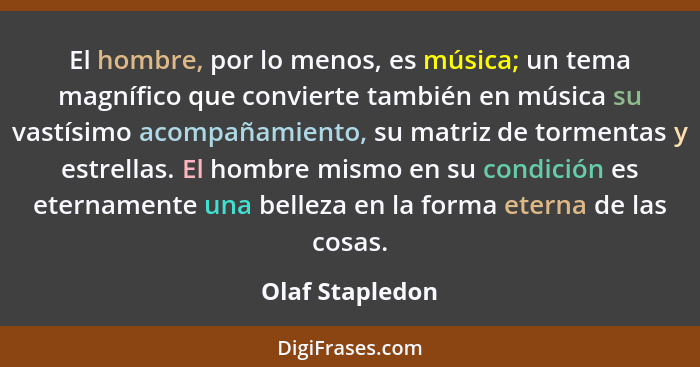 El hombre, por lo menos, es música; un tema magnífico que convierte también en música su vastísimo acompañamiento, su matriz de torme... - Olaf Stapledon