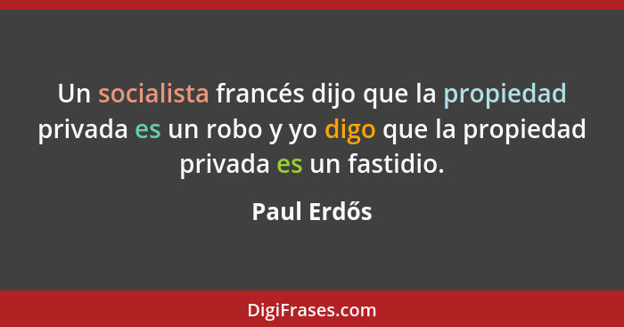 Un socialista francés dijo que la propiedad privada es un robo y yo digo que la propiedad privada es un fastidio.... - Paul Erdős