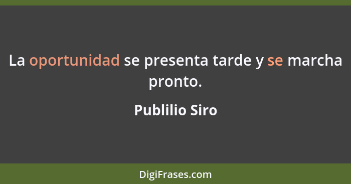 La oportunidad se presenta tarde y se marcha pronto.... - Publilio Siro