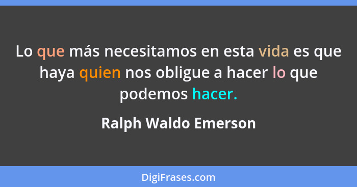 Lo que más necesitamos en esta vida es que haya quien nos obligue a hacer lo que podemos hacer.... - Ralph Waldo Emerson