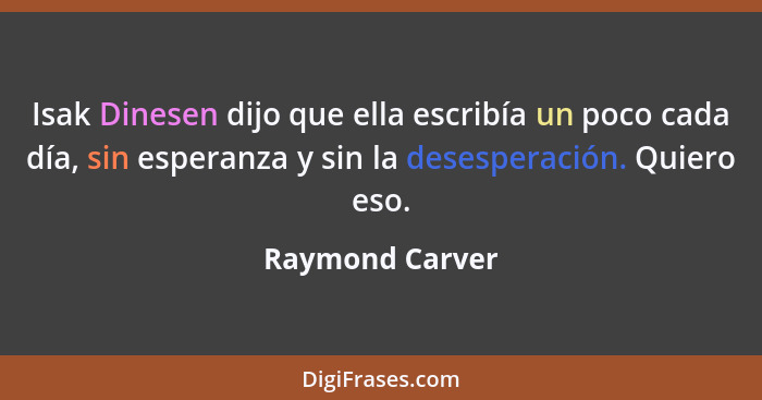 Isak Dinesen dijo que ella escribía un poco cada día, sin esperanza y sin la desesperación. Quiero eso.... - Raymond Carver