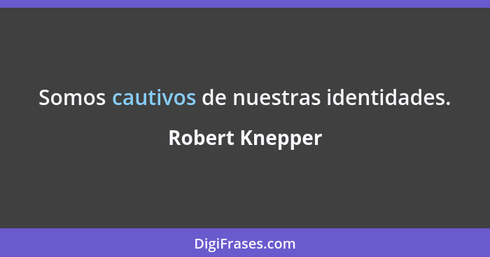 Somos cautivos de nuestras identidades.... - Robert Knepper