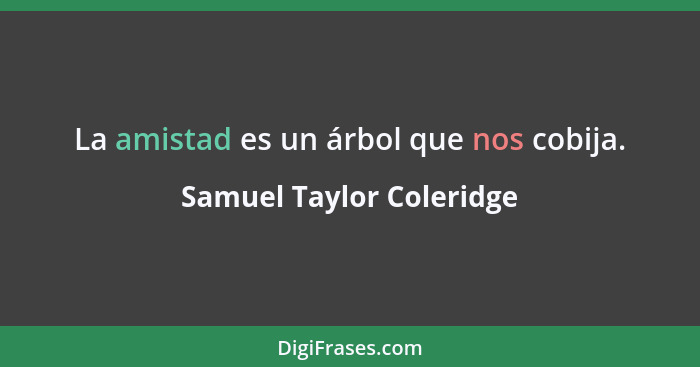 La amistad es un árbol que nos cobija.... - Samuel Taylor Coleridge