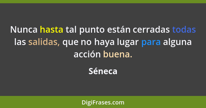 Nunca hasta tal punto están cerradas todas las salidas, que no haya lugar para alguna acción buena.... - Séneca