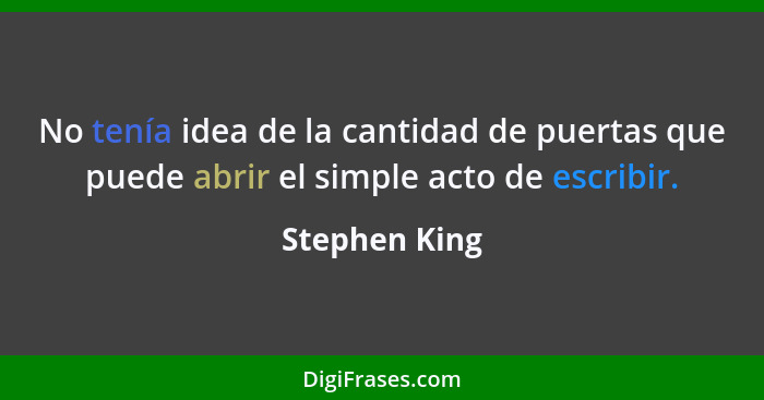 No tenía idea de la cantidad de puertas que puede abrir el simple acto de escribir.... - Stephen King