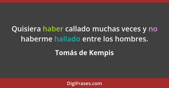 Quisiera haber callado muchas veces y no haberme hallado entre los hombres.... - Tomás de Kempis