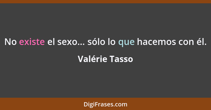 No existe el sexo... sólo lo que hacemos con él.... - Valérie Tasso