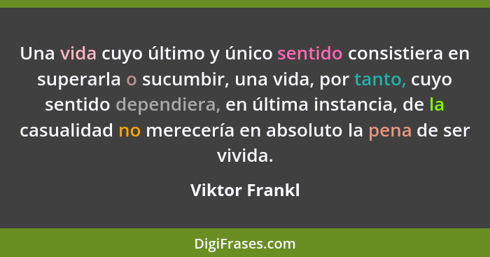 Una vida cuyo último y único sentido consistiera en superarla o sucumbir, una vida, por tanto, cuyo sentido dependiera, en última inst... - Viktor Frankl