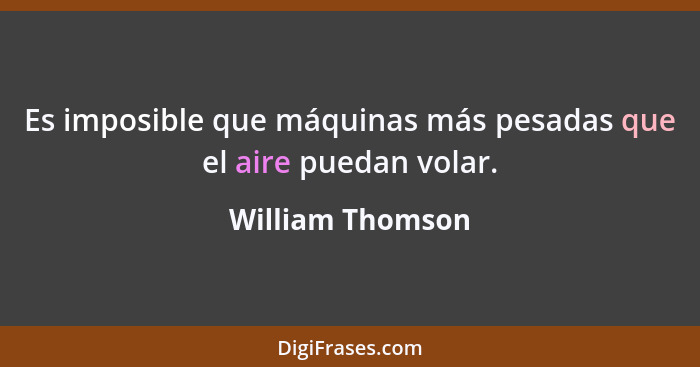 Es imposible que máquinas más pesadas que el aire puedan volar.... - William Thomson