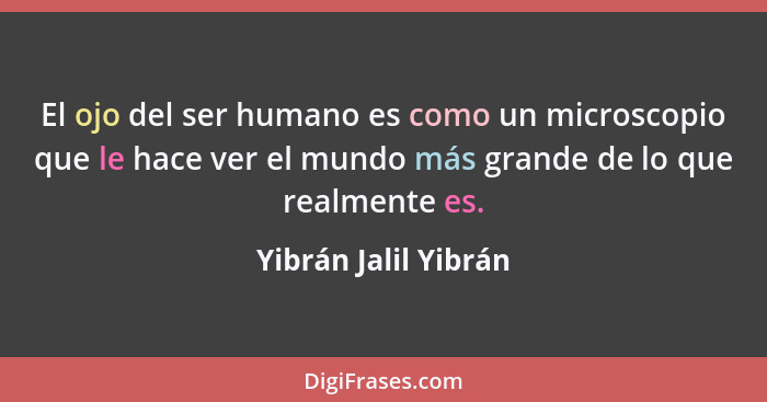 El ojo del ser humano es como un microscopio que le hace ver el mundo más grande de lo que realmente es.... - Yibrán Jalil Yibrán