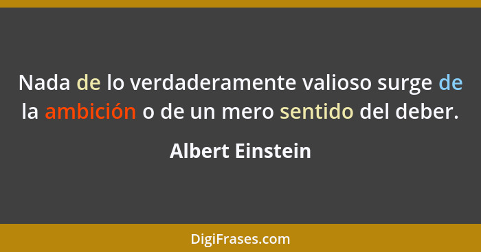 Nada de lo verdaderamente valioso surge de la ambición o de un mero sentido del deber.... - Albert Einstein