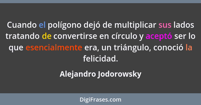 Cuando el polígono dejó de multiplicar sus lados tratando de convertirse en círculo y aceptó ser lo que esencialmente era, un t... - Alejandro Jodorowsky