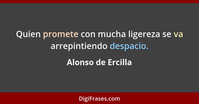 Quien promete con mucha ligereza se va arrepintiendo despacio.... - Alonso de Ercilla