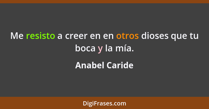 Me resisto a creer en en otros dioses que tu boca y la mía.... - Anabel Caride