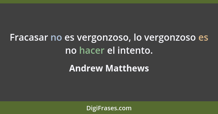 Fracasar no es vergonzoso, lo vergonzoso es no hacer el intento.... - Andrew Matthews