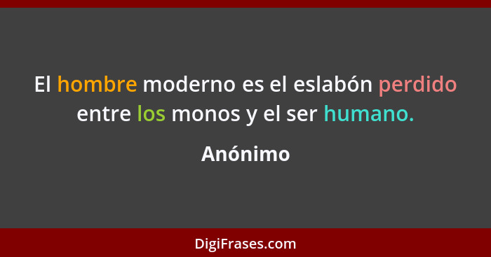 El hombre moderno es el eslabón perdido entre los monos y el ser humano.... - Anónimo