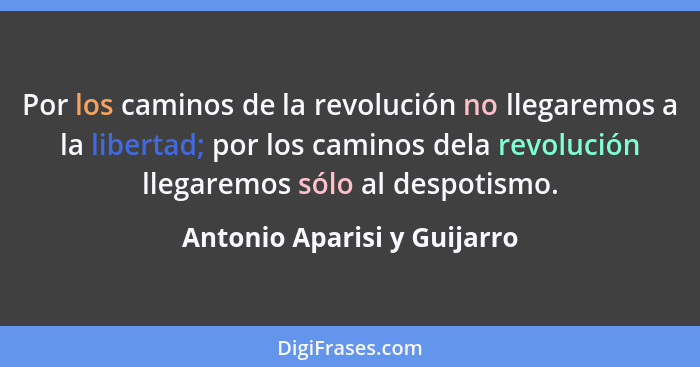 Por los caminos de la revolución no llegaremos a la libertad; por los caminos dela revolución llegaremos sólo al despotis... - Antonio Aparisi y Guijarro