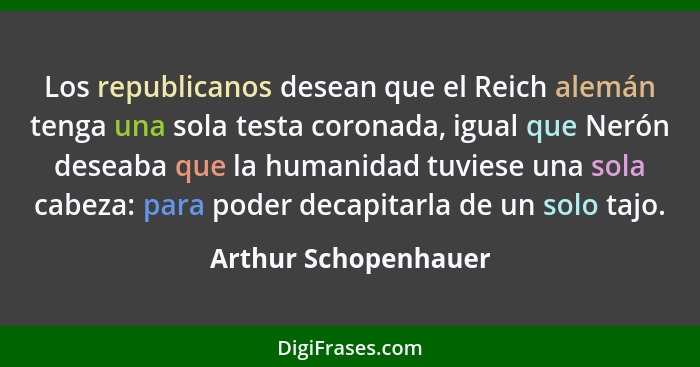 Los republicanos desean que el Reich alemán tenga una sola testa coronada, igual que Nerón deseaba que la humanidad tuviese una... - Arthur Schopenhauer