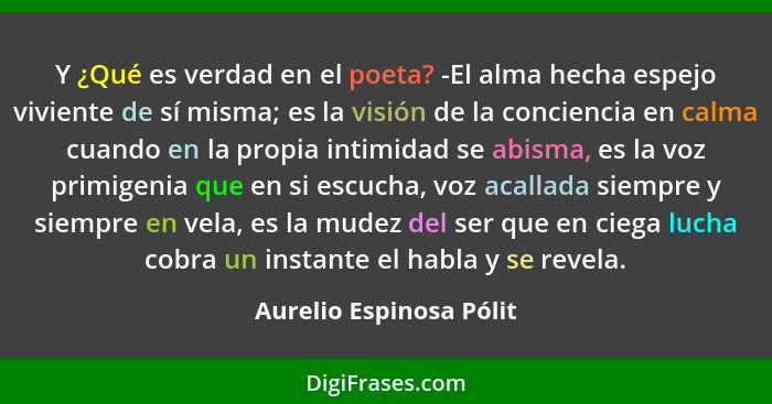 Y ¿Qué es verdad en el poeta? -El alma hecha espejo viviente de sí misma; es la visión de la conciencia en calma cuando en la... - Aurelio Espinosa Pólit