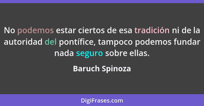 No podemos estar ciertos de esa tradición ni de la autoridad del pontífice, tampoco podemos fundar nada seguro sobre ellas.... - Baruch Spinoza