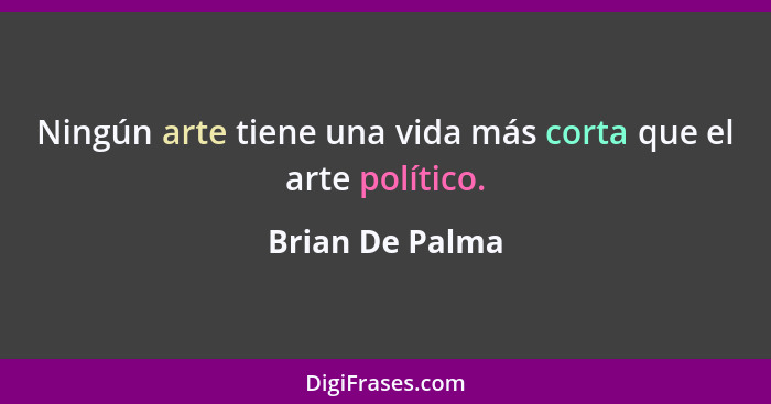 Ningún arte tiene una vida más corta que el arte político.... - Brian De Palma