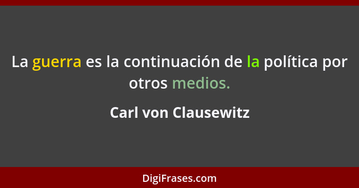 La guerra es la continuación de la política por otros medios.... - Carl von Clausewitz