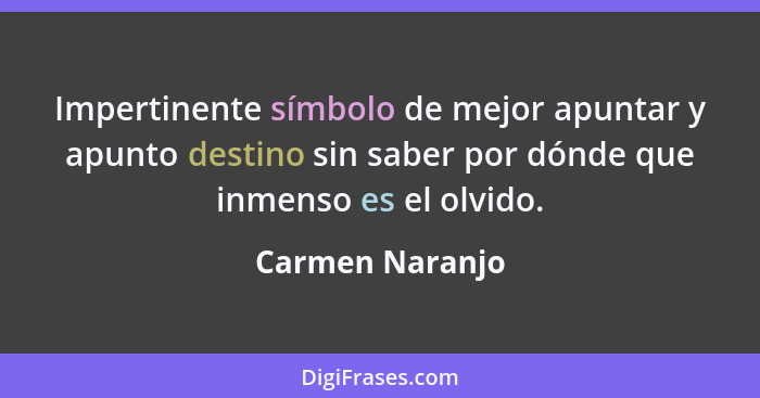 Impertinente símbolo de mejor apuntar y apunto destino sin saber por dónde que inmenso es el olvido.... - Carmen Naranjo