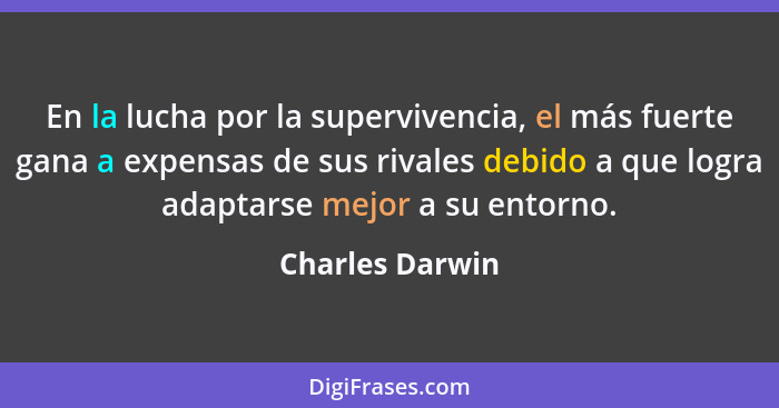 En la lucha por la supervivencia, el más fuerte gana a expensas de sus rivales debido a que logra adaptarse mejor a su entorno.... - Charles Darwin