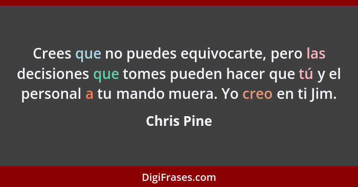 Crees que no puedes equivocarte, pero las decisiones que tomes pueden hacer que tú y el personal a tu mando muera. Yo creo en ti Jim.... - Chris Pine